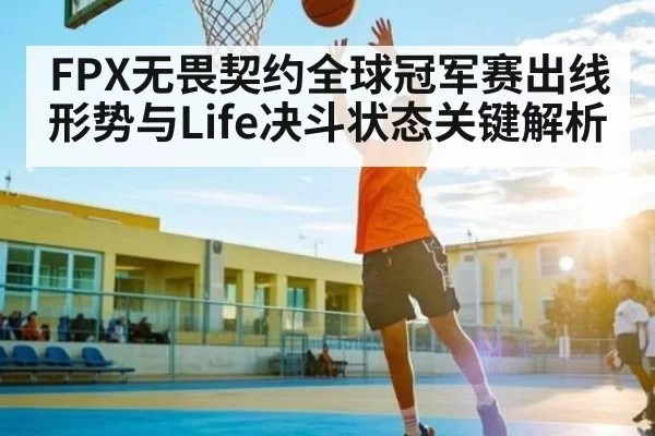 FPX无畏契约全球冠军赛出线形势与Life决斗状态关键解析（BwinAsia）