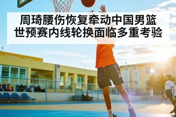 周琦腰伤恢复牵动中国男篮 世预赛内线轮换面临多重考验 - BwinAsia
